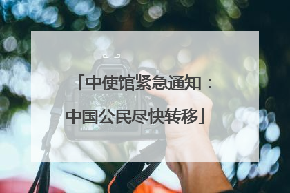 中使馆紧急通知：中国公民尽快转移