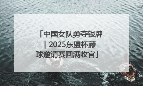 中国女队勇夺银牌｜2025东盟杯藤球邀请赛圆满收官
