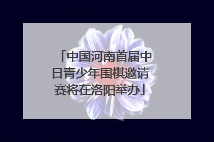中国河南首届中日青少年围棋邀请赛将在洛阳举办