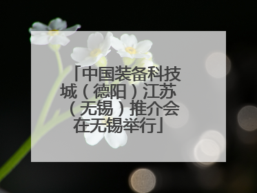 中国装备科技城（德阳）江苏（无锡）推介会在无锡举行