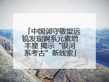 中国郭守敬望远镜发现锕系元素增丰星 揭示“银河系考古”新线索