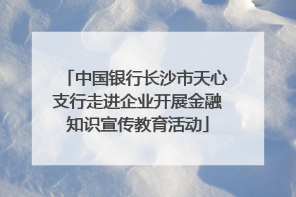 中国银行长沙市天心支行走进企业开展金融知识宣传教育活动