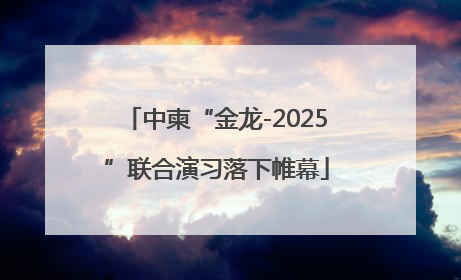 中柬“金龙-2025”联合演习落下帷幕