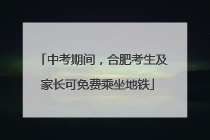 中考期间，合肥考生及家长可免费乘坐地铁
