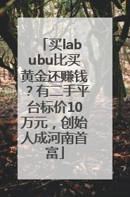 买labubu比买黄金还赚钱？有二手平台标价10万元，创始人成河南首富