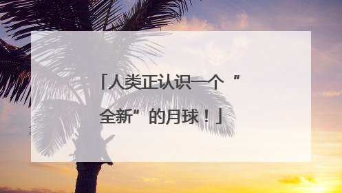 人类正认识一个“全新”的月球！