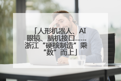 人形机器人、AI眼镜、脑机接口……浙江“硬核制造”乘“数”而上