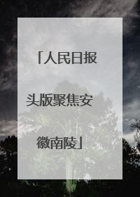 人民日报头版聚焦安徽南陵