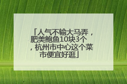 人气不输大马弄，肥美鲍鱼10块3个，杭州市中心这个菜市便宜好逛