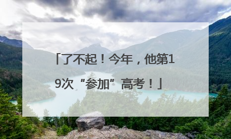 了不起！今年，他第19次“参加”高考！