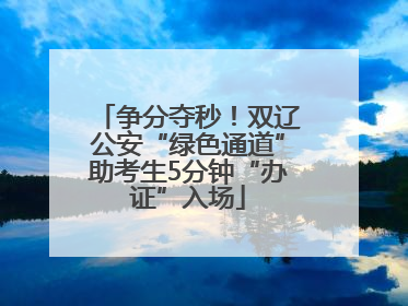 争分夺秒！双辽公安“绿色通道”助考生5分钟“办证”入场