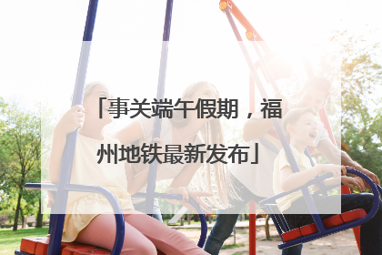 事关端午假期，福州地铁最新发布