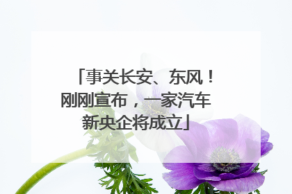 事关长安、东风！刚刚宣布，一家汽车新央企将成立