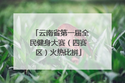 云南省第一届全民健身大赛（四赛区）火热比拼