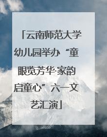 云南师范大学幼儿园举办“童眼览芳华·家韵启童心”六一文艺汇演