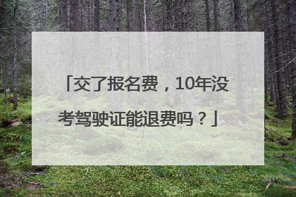 交了报名费，10年没考驾驶证能退费吗？
