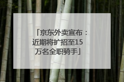 京东外卖宣布：近期将扩招至15万名全职骑手