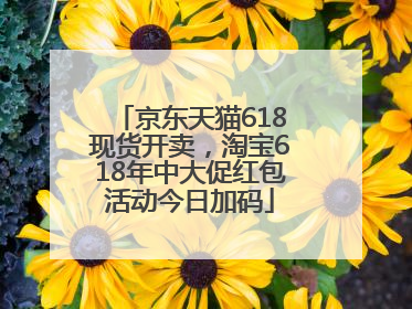 京东天猫618现货开卖，淘宝618年中大促红包活动今日加码