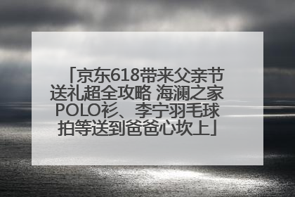 京东618带来父亲节送礼超全攻略 海澜之家POLO衫、李宁羽毛球拍等送到爸爸心坎上