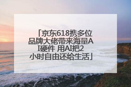 京东618携多位品牌大佬带来海量AI硬件 用AI把2小时自由还给生活