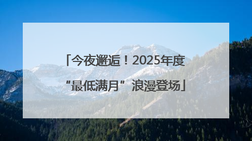 今夜邂逅！2025年度“最低满月”浪漫登场