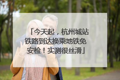 今天起，杭州城站铁路到达换乘地铁免安检！实测很丝滑