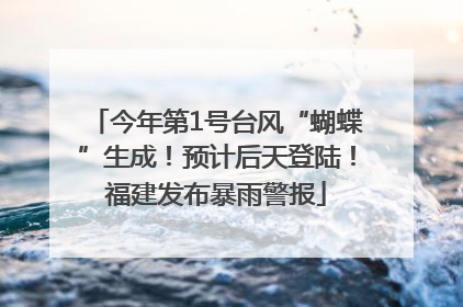 今年第1号台风“蝴蝶”生成！预计后天登陆！福建发布暴雨警报