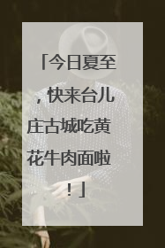 今日夏至，快来台儿庄古城吃黄花牛肉面啦！