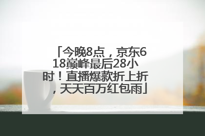 今晚8点，京东618巅峰最后28小时！直播爆款折上折，天天百万红包雨