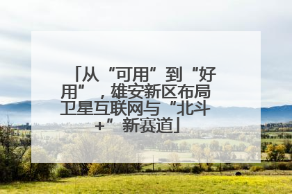 从“可用”到“好用”，雄安新区布局卫星互联网与“北斗+”新赛道