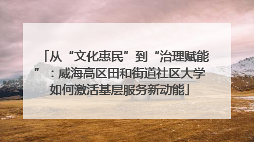 从“文化惠民”到“治理赋能”：威海高区田和街道社区大学如何激活基层服务新动能