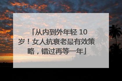从内到外年轻 10 岁！女人抗衰老最有效策略，错过再等一年