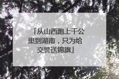 从山西跑上千公里到湖南，只为给交警送锦旗
