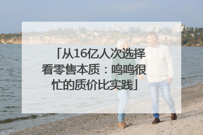 从16亿人次选择看零售本质：鸣鸣很忙的质价比实践