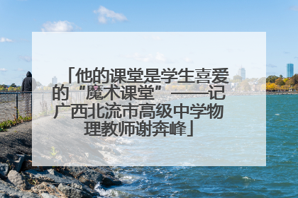 他的课堂是学生喜爱的“魔术课堂”——记广西北流市高级中学物理教师谢奔峰