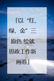 以“红、绿、金”三原色 绘就思政工作新画卷