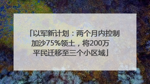 以军新计划：两个月内控制加沙75%领土，将200万平民迁移至三个小区域