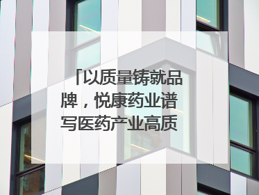 以质量铸就品牌，悦康药业谱写医药产业高质量发展新篇章