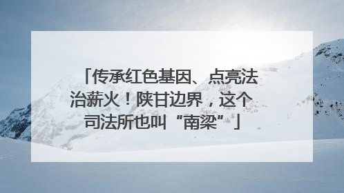 传承红色基因、点亮法治薪火！陕甘边界，这个司法所也叫“南梁”