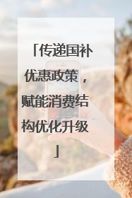 传递国补优惠政策，赋能消费结构优化升级