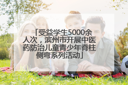 受益学生5000余人次，滨州市开展中医药防治儿童青少年脊柱侧弯系列活动