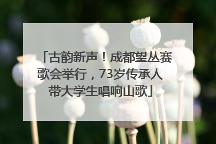 古韵新声！成都望丛赛歌会举行，73岁传承人带大学生唱响山歌