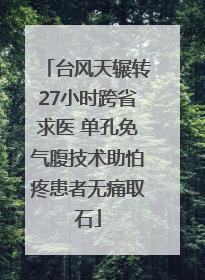 台风天辗转27小时跨省求医 单孔免气腹技术助怕疼患者无痛取石
