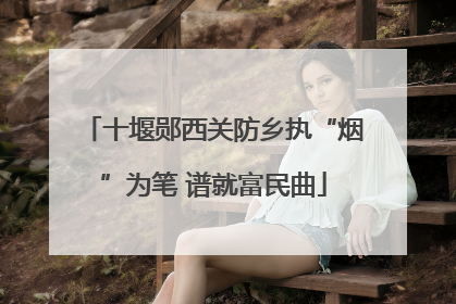 十堰郧西关防乡执“烟”为笔 谱就富民曲