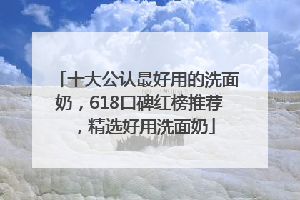 十大公认最好用的洗面奶，618口碑红榜推荐，精选好用洗面奶