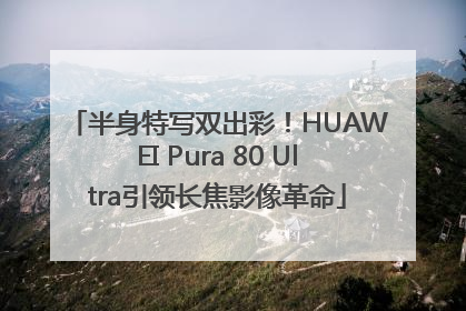 半身特写双出彩！HUAWEI Pura 80 Ultra引领长焦影像革命