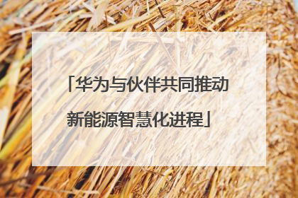 华为与伙伴共同推动新能源智慧化进程