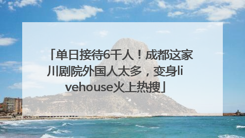 单日接待6千人！成都这家川剧院外国人太多，变身livehouse火上热搜