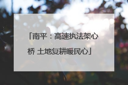 南平：高速执法架心桥 土地复耕暖民心