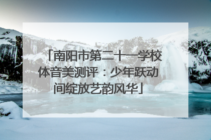 南阳市第二十一学校体音美测评：少年跃动间绽放艺韵风华